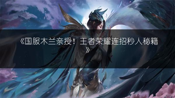 《国服木兰亲授！王者荣耀连招秒人秘籍》