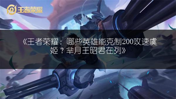 《王者荣耀：哪些英雄能克制200攻速虞姬？芈月王昭君在列》