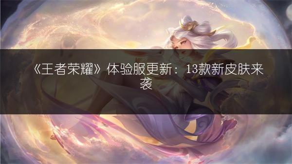 《王者荣耀》体验服更新：13款新皮肤来袭