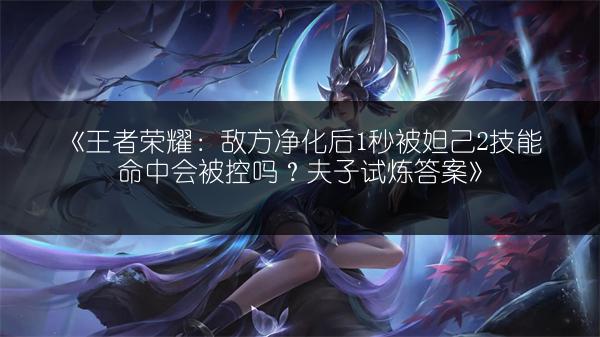 《王者荣耀：敌方净化后1秒被妲己2技能命中会被控吗？夫子试炼答案》