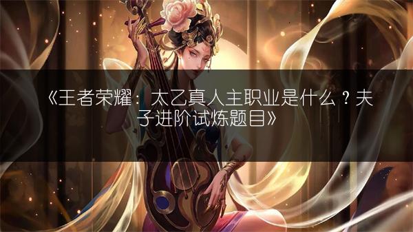 《王者荣耀：太乙真人主职业是什么？夫子进阶试炼题目》