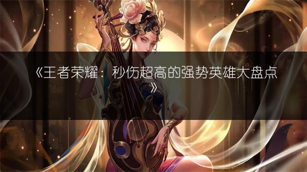 《王者荣耀：秒伤超高的强势英雄大盘点》