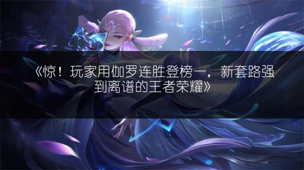 《惊！玩家用伽罗连胜登榜一，新套路强到离谱的王者荣耀》