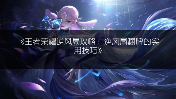 《王者荣耀逆风局攻略：逆风局翻牌的实用技巧》