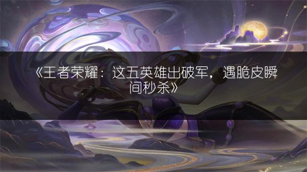 《王者荣耀：这五英雄出破军，遇脆皮瞬间秒杀》