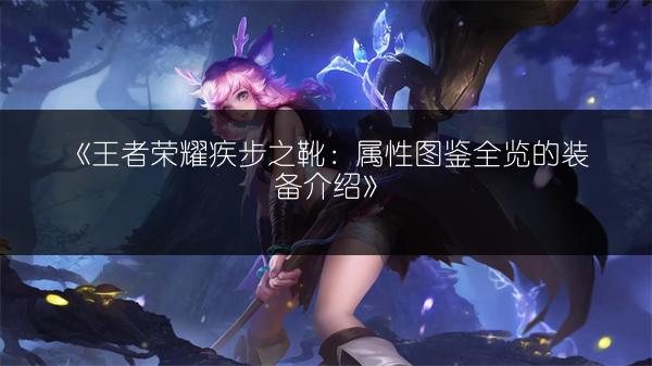 《王者荣耀疾步之靴：属性图鉴全览的装备介绍》