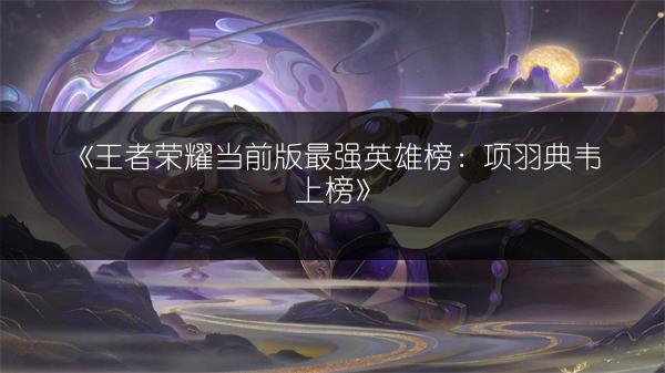 《王者荣耀当前版最强英雄榜：项羽典韦上榜》