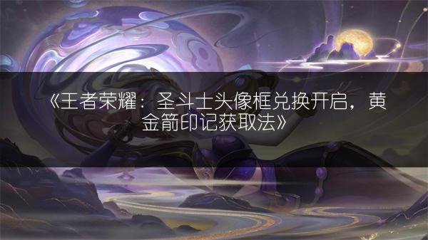 《王者荣耀：圣斗士头像框兑换开启，黄金箭印记获取法》