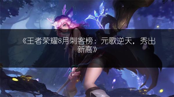 《王者荣耀8月刺客榜：元歌逆天，秀出新高》