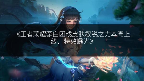 《王者荣耀李白团战皮肤敏锐之力本周上线，特效曝光》