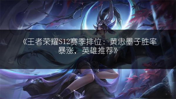 《王者荣耀S12赛季排位：黄忠墨子胜率暴涨，英雄推荐》