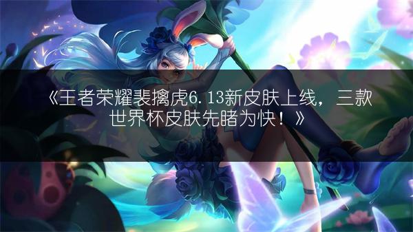 《王者荣耀裴擒虎6.13新皮肤上线，三款世界杯皮肤先睹为快！》