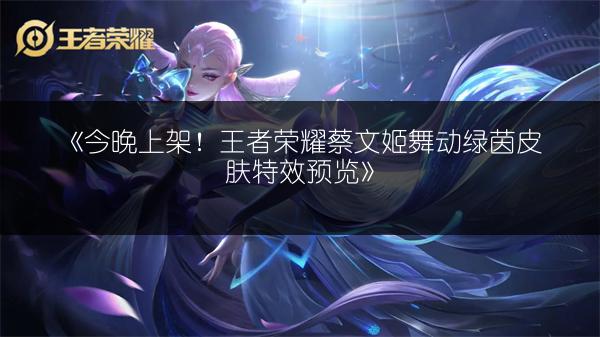 《今晚上架！王者荣耀蔡文姬舞动绿茵皮肤特效预览》