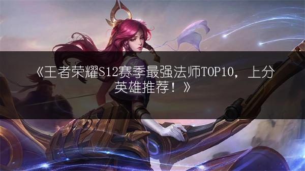 《王者荣耀S12赛季最强法师TOP10，上分英雄推荐！》