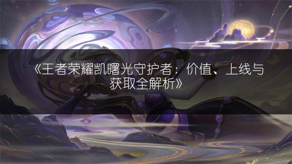 《王者荣耀凯曙光守护者：价值、上线与获取全解析》