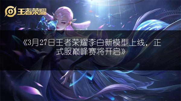 《3月27日王者荣耀李白新模型上线，正式服巅峰赛将开启》