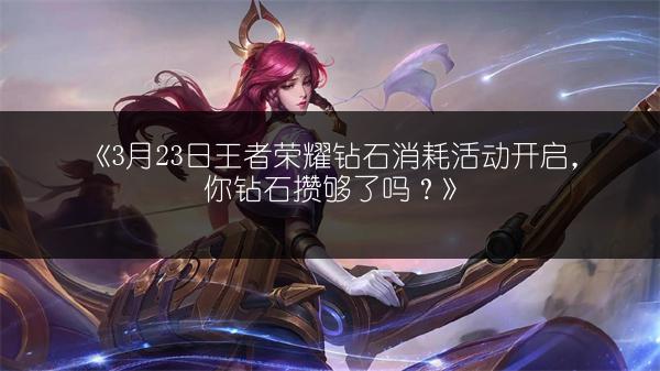 《3月23日王者荣耀钻石消耗活动开启，你钻石攒够了吗？》