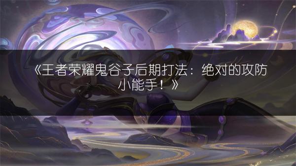《王者荣耀鬼谷子后期打法：绝对的攻防小能手！》