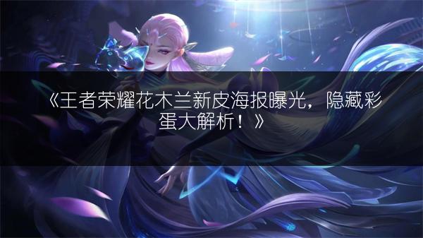 《王者荣耀花木兰新皮海报曝光，隐藏彩蛋大解析！》