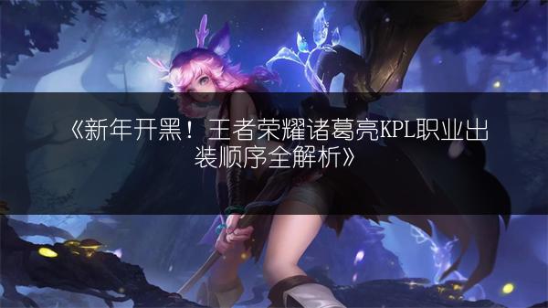 《新年开黑！王者荣耀诸葛亮KPL职业出装顺序全解析》