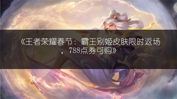 《王者荣耀春节：霸王别姬皮肤限时返场，788点券可购》