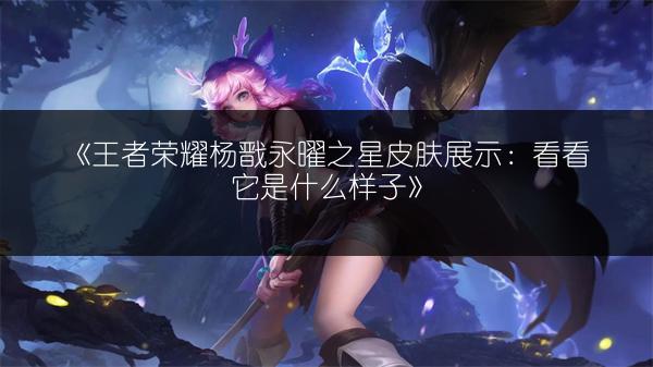 《王者荣耀杨戬永曜之星皮肤展示：看看它是什么样子》