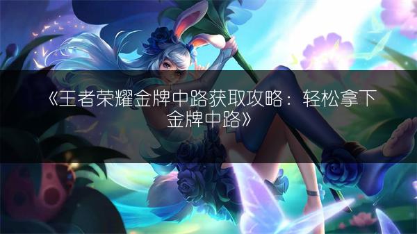《王者荣耀金牌中路获取攻略：轻松拿下金牌中路》