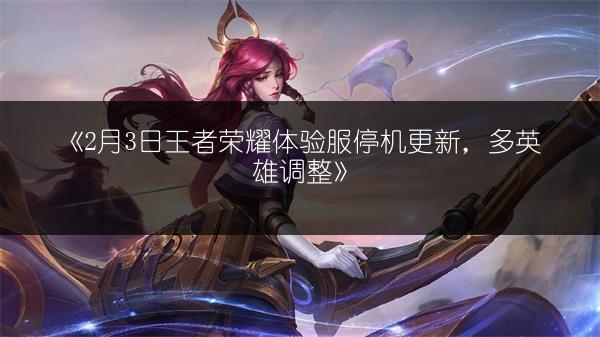 《2月3日王者荣耀体验服停机更新，多英雄调整》
