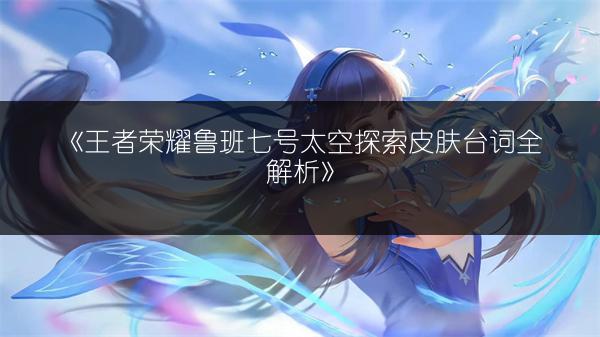 《王者荣耀鲁班七号太空探索皮肤台词全解析》