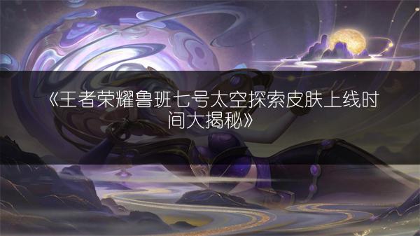 《王者荣耀鲁班七号太空探索皮肤上线时间大揭秘》