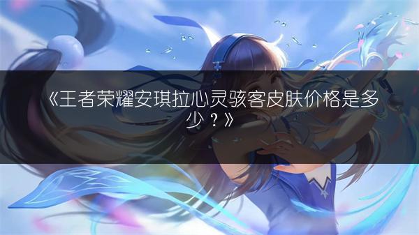 《王者荣耀安琪拉心灵骇客皮肤价格是多少？》