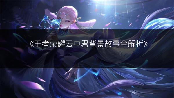 《王者荣耀云中君背景故事全解析》