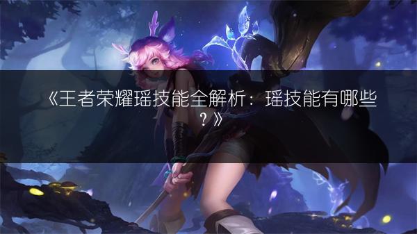 《王者荣耀瑶技能全解析：瑶技能有哪些？》