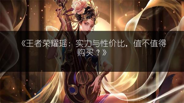 《王者荣耀瑶：实力与性价比，值不值得购买？》