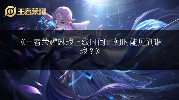 《王者荣耀琳琅上线时间：何时能见到琳琅？》