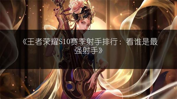 《王者荣耀S10赛季射手排行：看谁是最强射手》