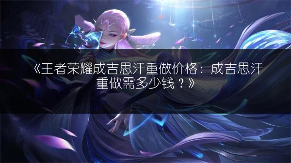 《王者荣耀成吉思汗重做价格：成吉思汗重做需多少钱？》