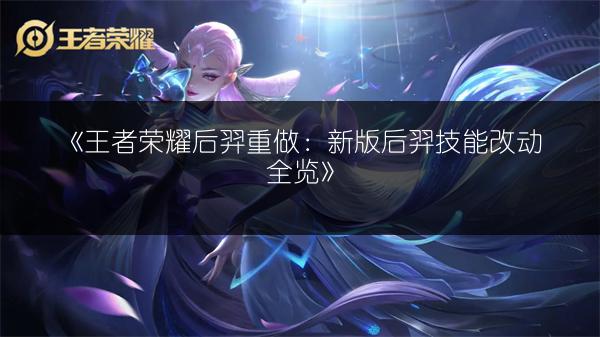 《王者荣耀后羿重做：新版后羿技能改动全览》