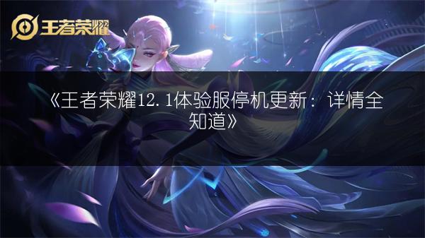 《王者荣耀12.1体验服停机更新：详情全知道》