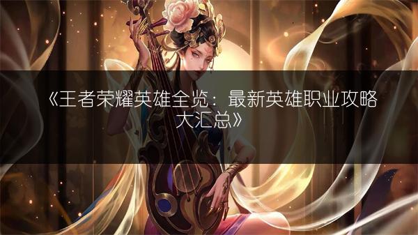 《王者荣耀英雄全览：最新英雄职业攻略大汇总》
