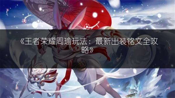 《王者荣耀周瑜玩法：最新出装铭文全攻略》