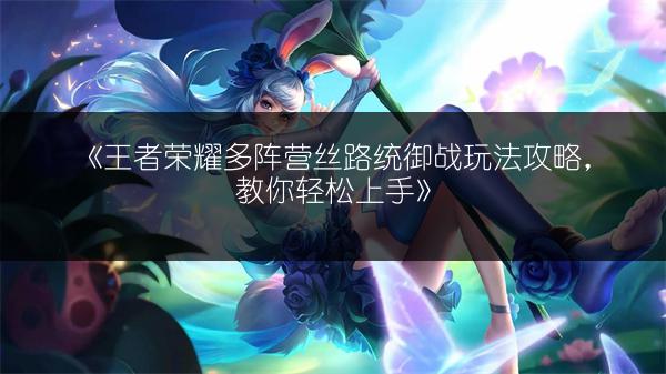 《王者荣耀多阵营丝路统御战玩法攻略，教你轻松上手》