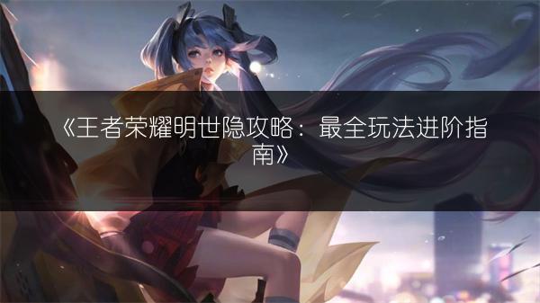 《王者荣耀明世隐攻略：最全玩法进阶指南》