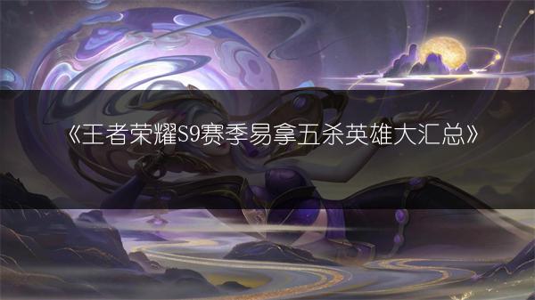 《王者荣耀S9赛季易拿五杀英雄大汇总》