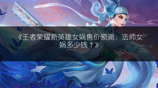 《王者荣耀新英雄女娲售价预测：法师女娲多少钱？》