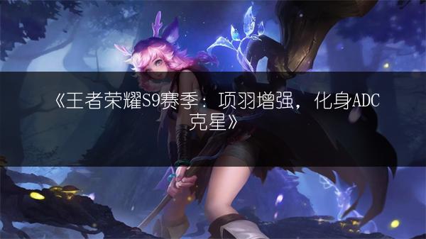 《王者荣耀S9赛季：项羽增强，化身ADC克星》