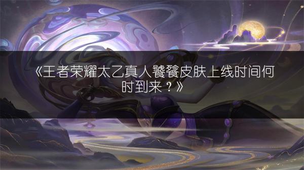 《王者荣耀太乙真人饕餮皮肤上线时间何时到来？》