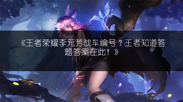 《王者荣耀李元芳战车编号？王者知道答题答案在此！》