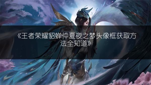 《王者荣耀貂蝉仲夏夜之梦头像框获取方法全知道》