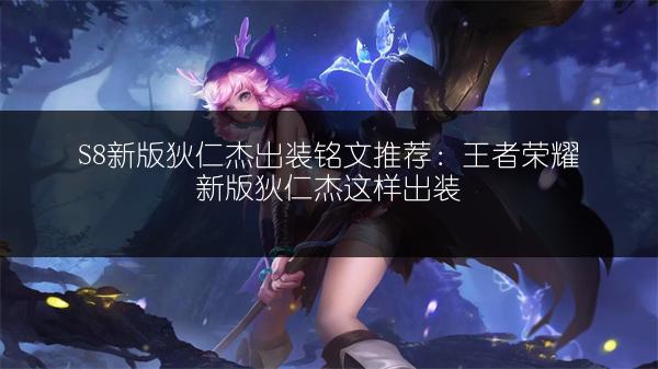 S8新版狄仁杰出装铭文推荐：王者荣耀新版狄仁杰这样出装